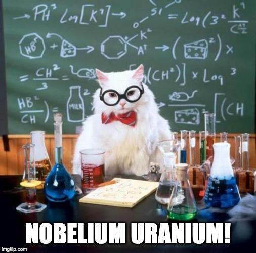 Chemistry Cat Meme | NOBELIUM URANIUM! | image tagged in memes,chemistry cat | made w/ Imgflip meme maker