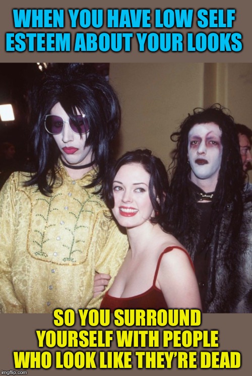 Life of the party | WHEN YOU HAVE LOW SELF ESTEEM ABOUT YOUR LOOKS; SO YOU SURROUND YOURSELF WITH PEOPLE WHO LOOK LIKE THEY’RE DEAD | image tagged in marilyn manson,rose mcgowan,goth people,self esteem,i see dead people | made w/ Imgflip meme maker