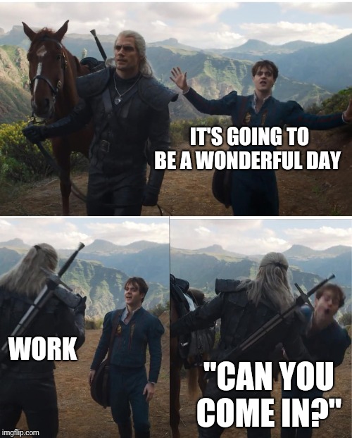 Witcher | IT'S GOING TO BE A WONDERFUL DAY; WORK; "CAN YOU COME IN?" | image tagged in witcher | made w/ Imgflip meme maker