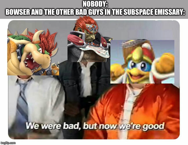 We were bad, but now we are good | NOBODY:

BOWSER AND THE OTHER BAD GUYS IN THE SUBSPACE EMISSARY: | image tagged in we were bad but now we are good | made w/ Imgflip meme maker