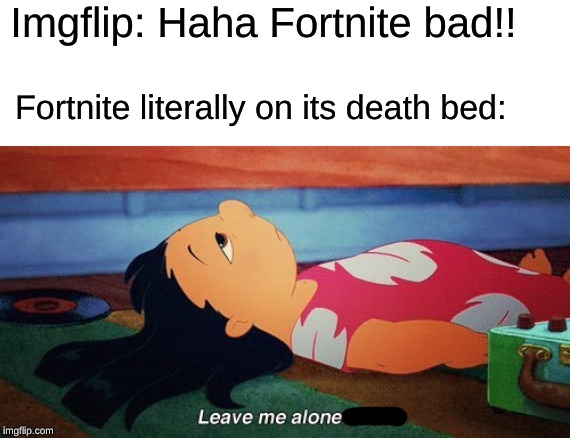 For gods sake, leave it alone! | Imgflip: Haha Fortnite bad!! Fortnite literally on its death bed: | image tagged in leave me alone to die lilo,fortnite | made w/ Imgflip meme maker