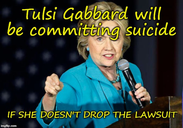 Tulsi Gabbard's Suicide | Tulsi Gabbard will be committing suicide; IF SHE DOESN'T DROP THE LAWSUIT | image tagged in hillary clinton,tulsi gabbard,defamation,lawsuit,suicide,liberals | made w/ Imgflip meme maker