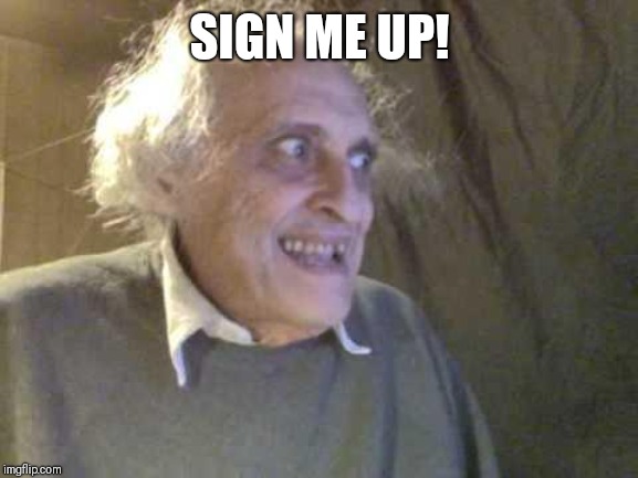Old Pervert | SIGN ME UP! | image tagged in old pervert | made w/ Imgflip meme maker