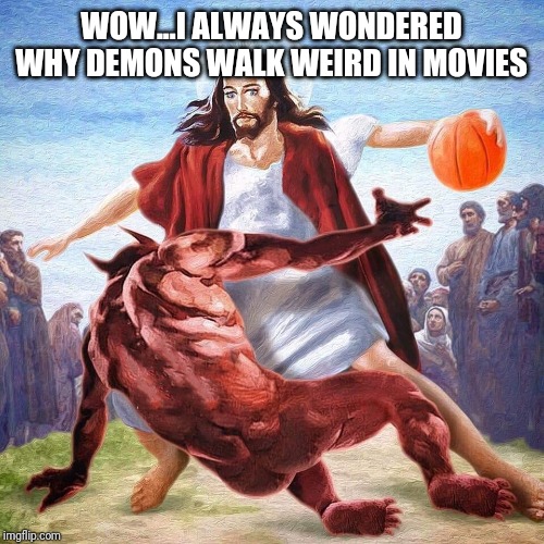 Jesus Ballin | WOW...I ALWAYS WONDERED WHY DEMONS WALK WEIRD IN MOVIES | image tagged in jesus ballin | made w/ Imgflip meme maker
