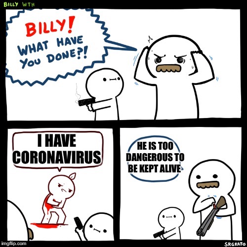 Billy what have you done | I HAVE CORONAVIRUS; HE IS TOO DANGEROUS TO BE KEPT ALIVE | image tagged in billy what have you done,memes,dank,dank memes,coronavirus | made w/ Imgflip meme maker
