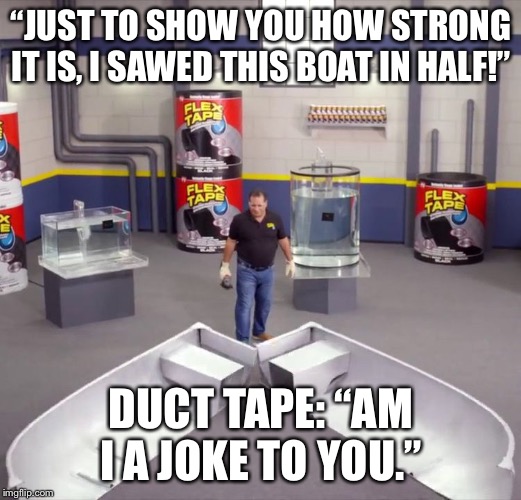 I sawed this boat in half | “JUST TO SHOW YOU HOW STRONG IT IS, I SAWED THIS BOAT IN HALF!”; DUCT TAPE: “AM I A JOKE TO YOU.” | image tagged in i sawed this boat in half | made w/ Imgflip meme maker