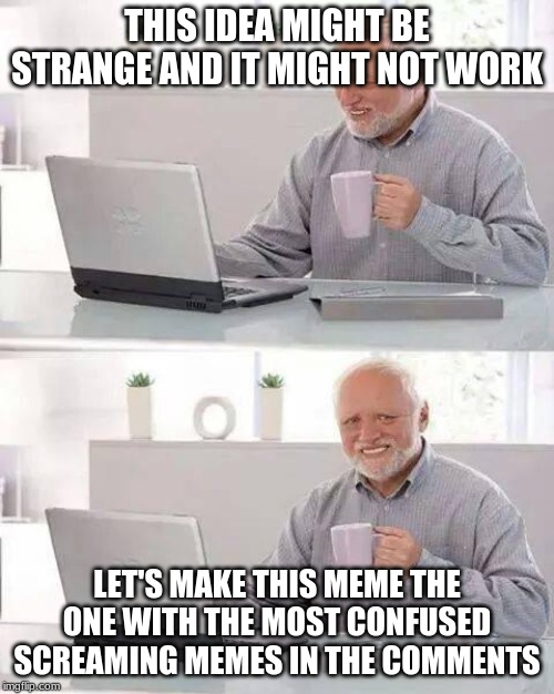 Hide the Pain Harold Meme | THIS IDEA MIGHT BE STRANGE AND IT MIGHT NOT WORK; LET'S MAKE THIS MEME THE ONE WITH THE MOST CONFUSED SCREAMING MEMES IN THE COMMENTS | image tagged in memes,hide the pain harold | made w/ Imgflip meme maker