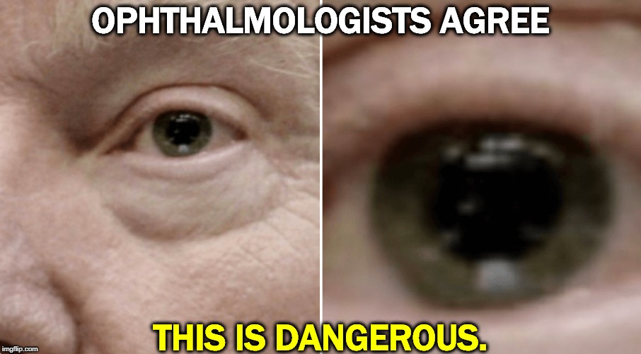 Trump has his eye on you. God knows what he sees with it. | OPHTHALMOLOGISTS AGREE; THIS IS DANGEROUS. | image tagged in trump eyes dilated close and closer,trump,drugs,drug addiction,dangerous,sick | made w/ Imgflip meme maker
