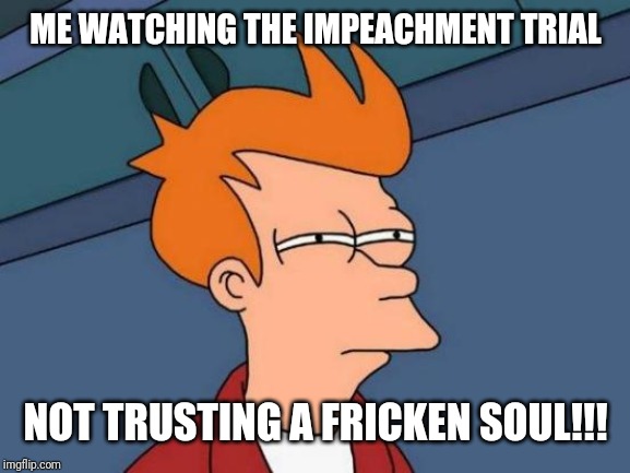 Futurama Fry Meme | ME WATCHING THE IMPEACHMENT TRIAL; NOT TRUSTING A FRICKEN SOUL!!! | image tagged in memes,futurama fry | made w/ Imgflip meme maker