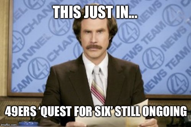 Ron Burgundy | THIS JUST IN... 49ERS ‘QUEST FOR SIX’ STILL ONGOING | image tagged in memes,ron burgundy | made w/ Imgflip meme maker