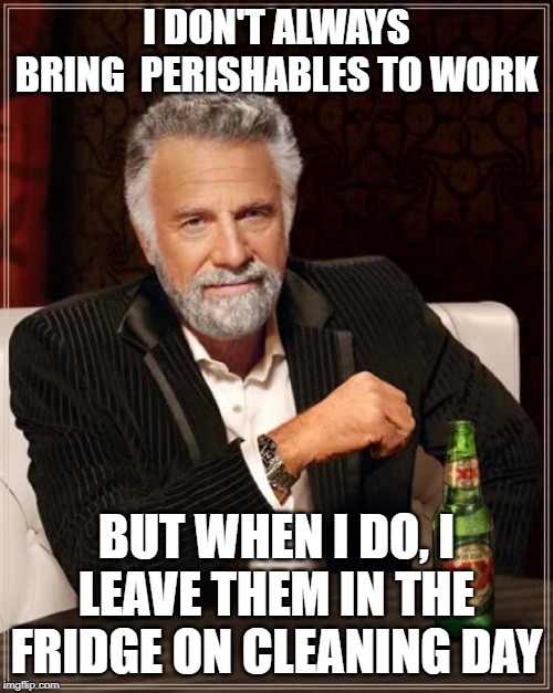 The Most Interesting Man In The World Meme | I DON'T ALWAYS BRING  PERISHABLES TO WORK; BUT WHEN I DO, I LEAVE THEM IN THE FRIDGE ON CLEANING DAY | image tagged in memes,the most interesting man in the world | made w/ Imgflip meme maker