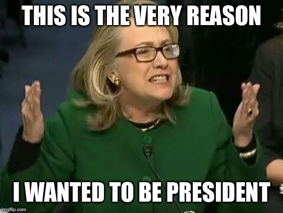 hillary what difference does it make | THIS IS THE VERY REASON I WANTED TO BE PRESIDENT | image tagged in hillary what difference does it make | made w/ Imgflip meme maker