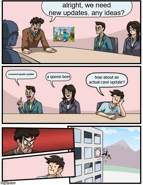 Boardroom Meeting Suggestion Meme | alright, we need new updates. any ideas? a second aquatic update! a queen bee! how about an actual cave update? | image tagged in memes,boardroom meeting suggestion | made w/ Imgflip meme maker