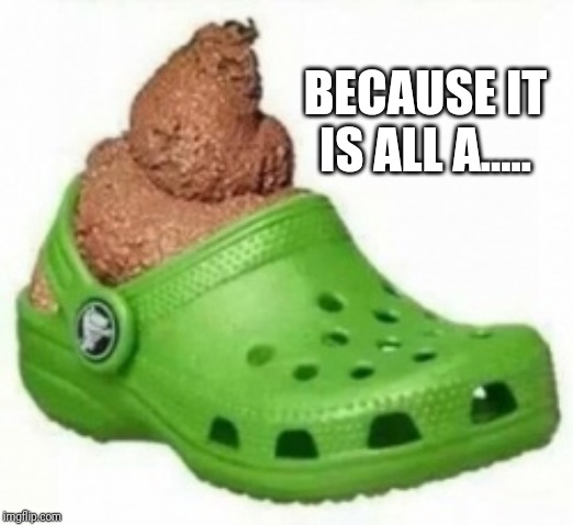 Croc of.... | BECAUSE IT IS ALL A..... | image tagged in croc of | made w/ Imgflip meme maker