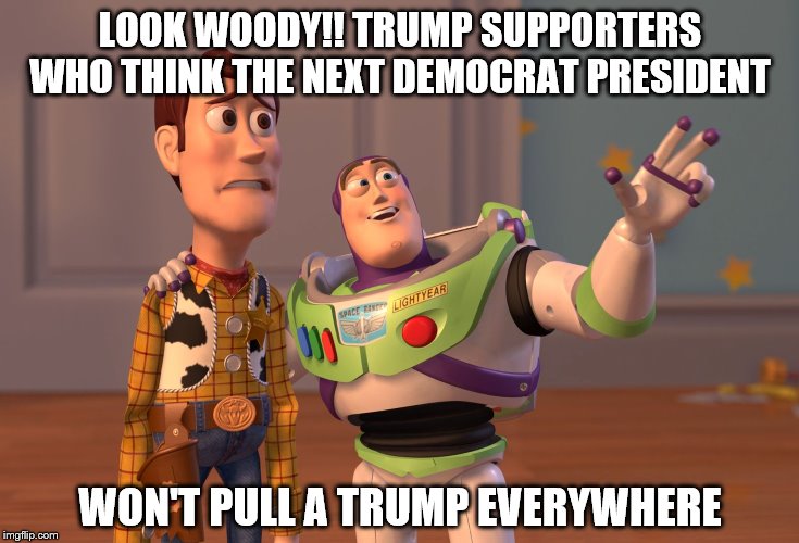 X, X Everywhere Meme | LOOK WOODY!! TRUMP SUPPORTERS WHO THINK THE NEXT DEMOCRAT PRESIDENT WON'T PULL A TRUMP EVERYWHERE | image tagged in memes,x x everywhere | made w/ Imgflip meme maker