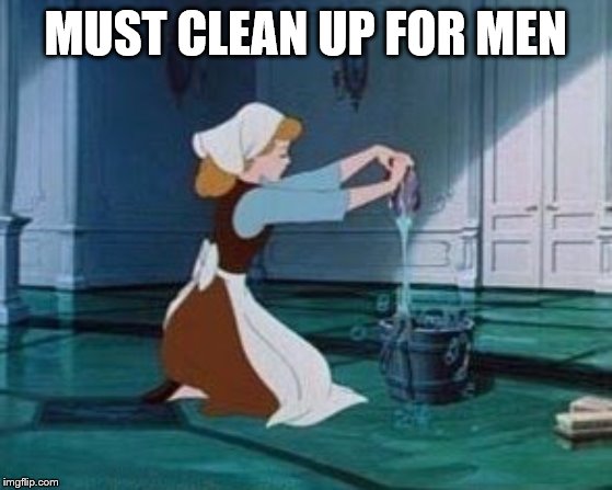 Cinderella Cleaning | MUST CLEAN UP FOR MEN | image tagged in cinderella cleaning | made w/ Imgflip meme maker
