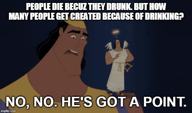 No, no. He's got a point | PEOPLE DIE BECUZ THEY DRUNK. BUT HOW MANY PEOPLE GET CREATED BECAUSE OF DRINKING? NO, NO. HE'S GOT A POINT. | image tagged in no no he's got a point | made w/ Imgflip meme maker