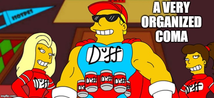 Duff man | A VERY ORGANIZED COMA | image tagged in duff man | made w/ Imgflip meme maker