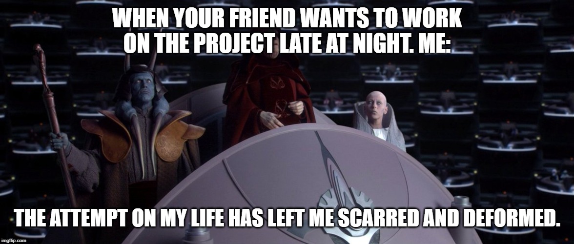 >:) | WHEN YOUR FRIEND WANTS TO WORK ON THE PROJECT LATE AT NIGHT. ME:; THE ATTEMPT ON MY LIFE HAS LEFT ME SCARRED AND DEFORMED. | image tagged in star wars,star wars emperor,school | made w/ Imgflip meme maker