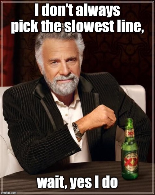 The Most Interesting Man In The World Meme | I don’t always pick the slowest line, wait, yes I do | image tagged in memes,the most interesting man in the world | made w/ Imgflip meme maker