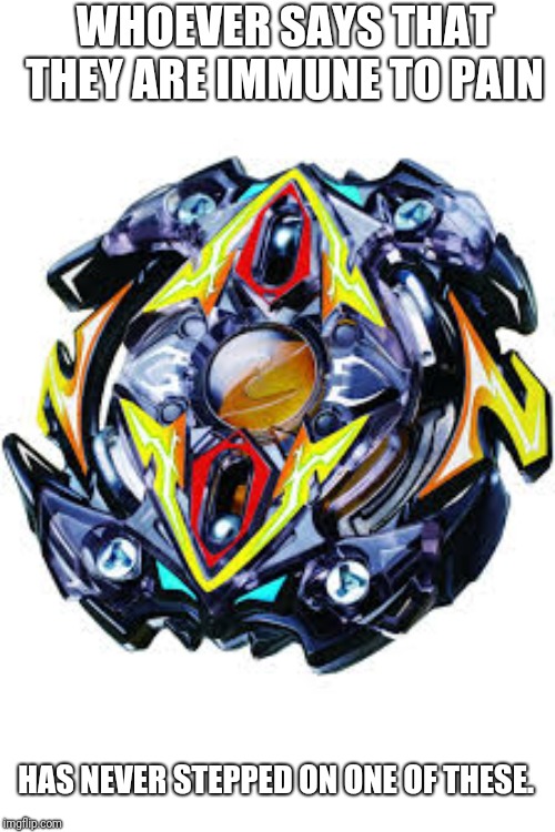 Beyblade | WHOEVER SAYS THAT THEY ARE IMMUNE TO PAIN; HAS NEVER STEPPED ON ONE OF THESE. | image tagged in beyblade | made w/ Imgflip meme maker