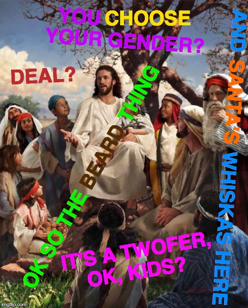 Story Time Jesus | CHOOSE; YOU                  YOUR GENDER? DEAL? SANTA'S; AND                  WHISKAS HERE; BEARD; OK SO THE               THING; IT'S A TWOFER,   OK, KIDS? | image tagged in story time jesus,memes,buddy christ,deal with it,aint nobody got time for that,gender identity | made w/ Imgflip meme maker