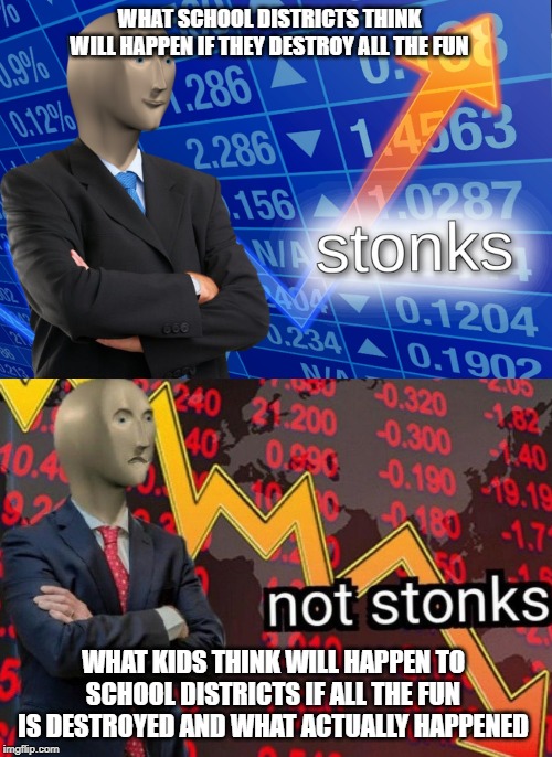 Stonks not stonks | WHAT SCHOOL DISTRICTS THINK WILL HAPPEN IF THEY DESTROY ALL THE FUN; WHAT KIDS THINK WILL HAPPEN TO SCHOOL DISTRICTS IF ALL THE FUN IS DESTROYED AND WHAT ACTUALLY HAPPENED | image tagged in stonks not stonks | made w/ Imgflip meme maker