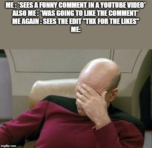Captain Picard Facepalm Meme | ME : *SEES A FUNNY COMMENT IN A YOUTUBE VIDEO*
ALSO ME : *WAS GOING TO LIKE THE COMMENT*
ME AGAIN : SEES THE EDIT "THX FOR THE LIKES"
ME: | image tagged in memes,captain picard facepalm | made w/ Imgflip meme maker
