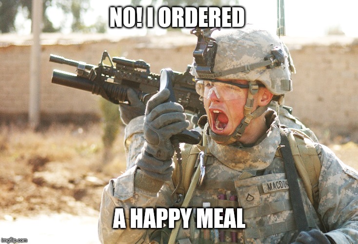US Army Soldier yelling radio iraq war | NO! I ORDERED; A HAPPY MEAL | image tagged in us army soldier yelling radio iraq war | made w/ Imgflip meme maker