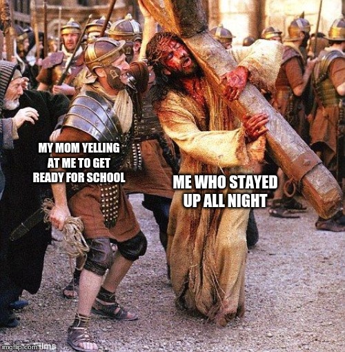 jesus crucifixion | MY MOM YELLING AT ME TO GET READY FOR SCHOOL; ME WHO STAYED UP ALL NIGHT | image tagged in jesus crucifixion | made w/ Imgflip meme maker