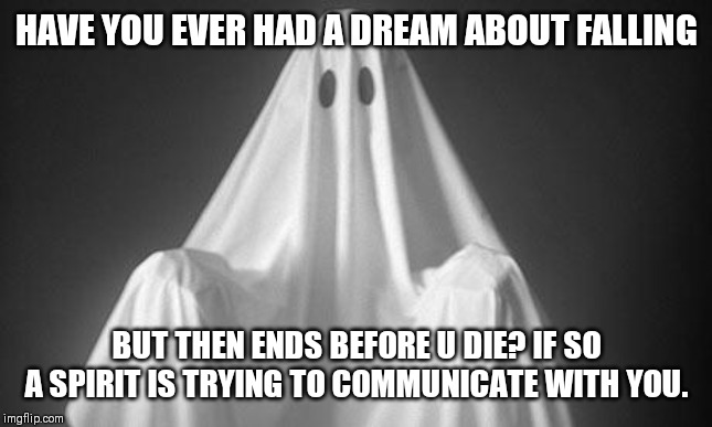 Ghost | HAVE YOU EVER HAD A DREAM ABOUT FALLING; BUT THEN ENDS BEFORE U DIE? IF SO A SPIRIT IS TRYING TO COMMUNICATE WITH YOU. | image tagged in ghost | made w/ Imgflip meme maker
