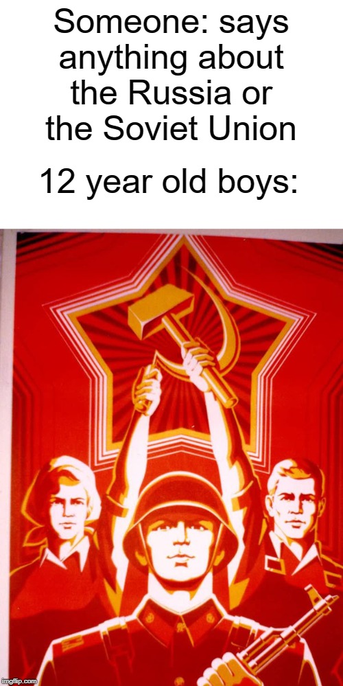 12 yr old boi | Someone: says anything about the Russia or the Soviet Union; 12 year old boys: | image tagged in communism,funny,memes,russia,soviet union,boys | made w/ Imgflip meme maker