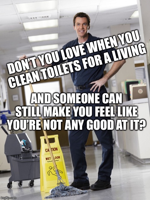 Got a love it | DON’T YOU LOVE WHEN YOU CLEAN TOILETS FOR A LIVING; AND SOMEONE CAN STILL MAKE YOU FEEL LIKE YOU’RE NOT ANY GOOD AT IT? | image tagged in janitor | made w/ Imgflip meme maker