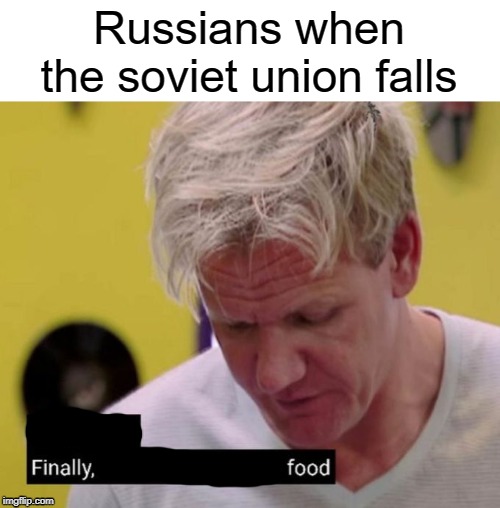 Finally food | Russians when the soviet union falls | image tagged in finally some good fucking food,funny,memes,food,russian,soviet union | made w/ Imgflip meme maker