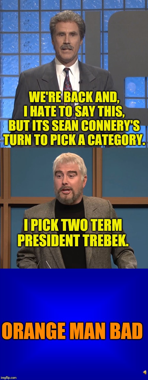 Celebrity Jeopardy | WE'RE BACK AND, I HATE TO SAY THIS, BUT ITS SEAN CONNERY'S TURN TO PICK A CATEGORY. I PICK TWO TERM PRESIDENT TREBEK. ORANGE MAN BAD | image tagged in celebrity jeopardy connery,jeopardy question,political meme,donald trump,president trump,politics | made w/ Imgflip meme maker