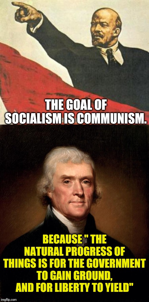 When Someone Says We Need Socialism,They are also Saying We Need Communism,Whether They Know It Or Not. | THE GOAL OF SOCIALISM IS COMMUNISM. BECAUSE " THE NATURAL PROGRESS OF THINGS IS FOR THE GOVERNMENT TO GAIN GROUND, AND FOR LIBERTY TO YIELD" | image tagged in thomas jefferson,lenin says,socialism,communism,communism and capitalism,liberty | made w/ Imgflip meme maker