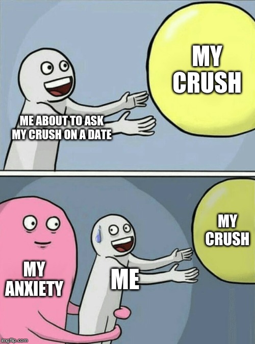 Running Away Balloon Meme | MY CRUSH; ME ABOUT TO ASK MY CRUSH ON A DATE; MY CRUSH; MY ANXIETY; ME | image tagged in memes,running away balloon | made w/ Imgflip meme maker