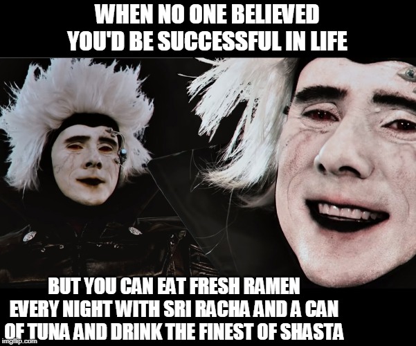 Sri Racha Ramen, the flavor of success | WHEN NO ONE BELIEVED
YOU'D BE SUCCESSFUL IN LIFE; BUT YOU CAN EAT FRESH RAMEN EVERY NIGHT WITH SRI RACHA AND A CAN OF TUNA AND DRINK THE FINEST OF SHASTA | image tagged in ramen,sri racha,success,jimmy eat world,bliss | made w/ Imgflip meme maker