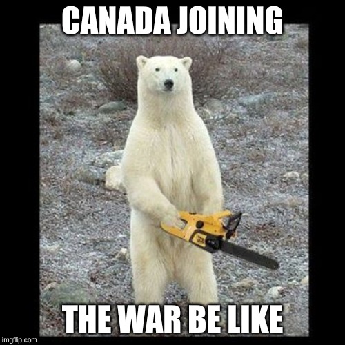 Chainsaw Bear Meme | CANADA JOINING; THE WAR BE LIKE | image tagged in memes,chainsaw bear | made w/ Imgflip meme maker