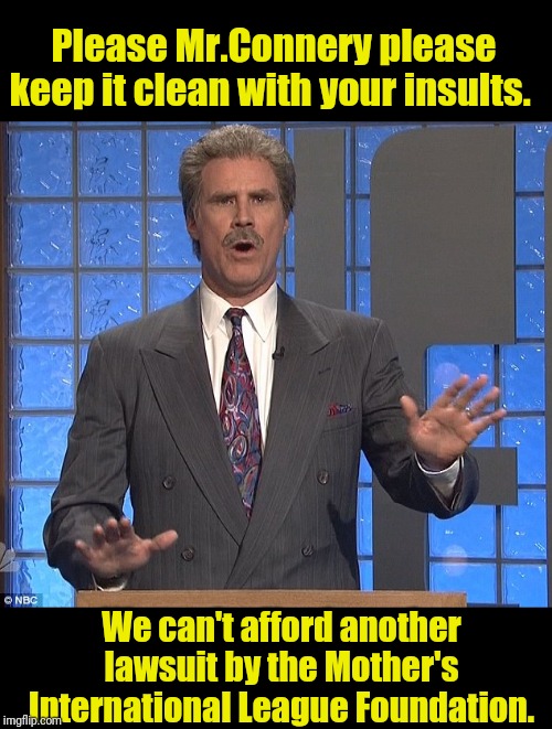 Please Mr.Connery please keep it clean with your insults. We can't afford another lawsuit by the Mother's International League Foundation. | made w/ Imgflip meme maker