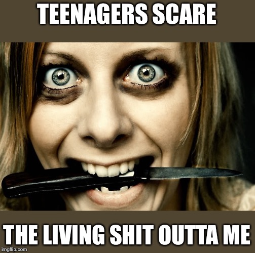 Violently Obsessed Girlfriend  | TEENAGERS SCARE THE LIVING SHIT OUTTA ME | image tagged in violently obsessed girlfriend | made w/ Imgflip meme maker