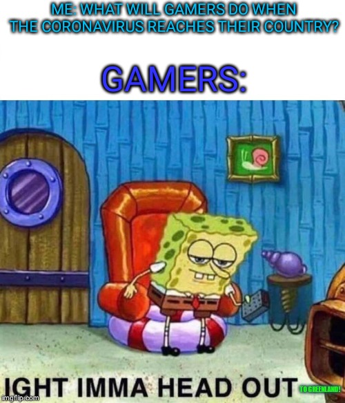 Spongebob Ight Imma Head Out | ME: WHAT WILL GAMERS DO WHEN THE CORONAVIRUS REACHES THEIR COUNTRY? GAMERS:; TO GREENLAND! | image tagged in memes,spongebob ight imma head out | made w/ Imgflip meme maker