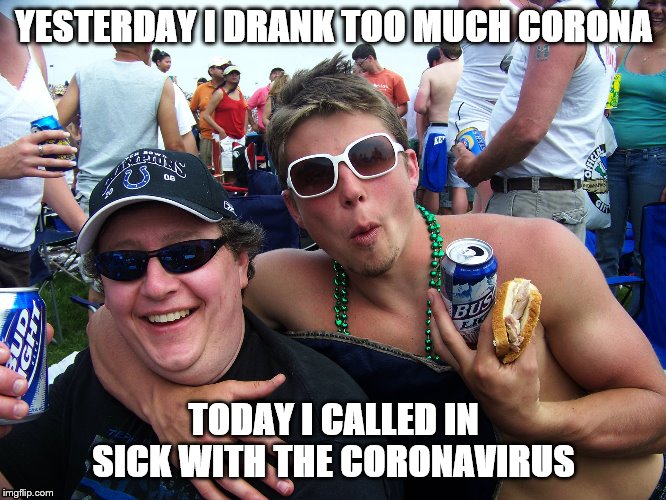 Ou812 | YESTERDAY I DRANK TOO MUCH CORONA; TODAY I CALLED IN SICK WITH THE CORONAVIRUS | image tagged in ou812 | made w/ Imgflip meme maker