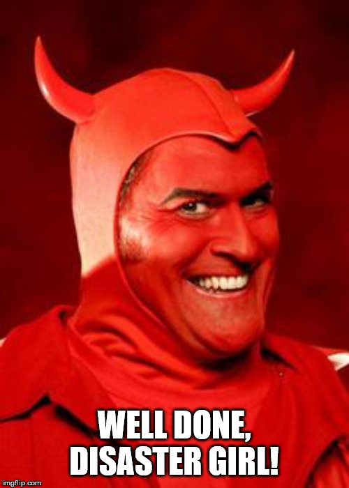 Devil Bruce | WELL DONE, DISASTER GIRL! | image tagged in devil bruce | made w/ Imgflip meme maker