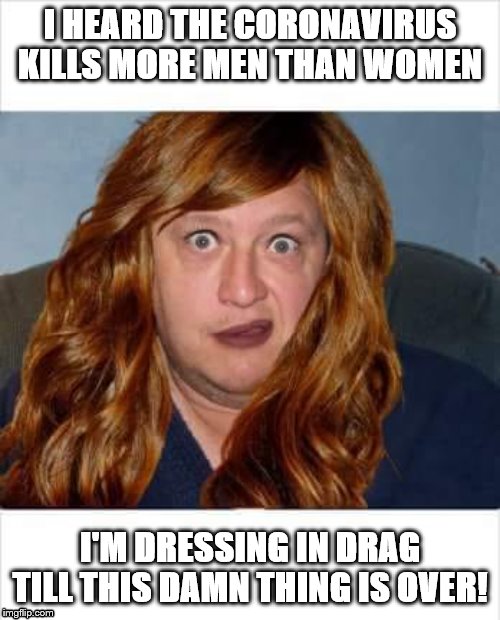 Ou813 | I HEARD THE CORONAVIRUS KILLS MORE MEN THAN WOMEN; I'M DRESSING IN DRAG TILL THIS DAMN THING IS OVER! | image tagged in ou813 | made w/ Imgflip meme maker