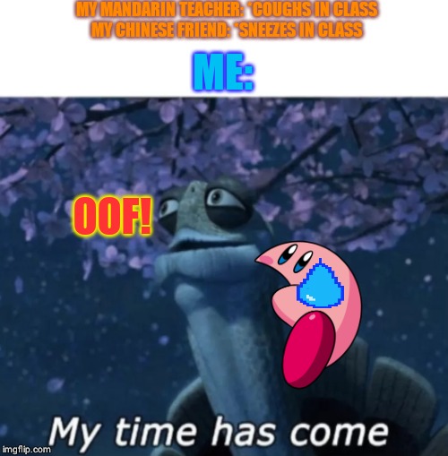 My time has come | MY MANDARIN TEACHER: *COUGHS IN CLASS
MY CHINESE FRIEND: *SNEEZES IN CLASS; ME:; OOF! | image tagged in my time has come | made w/ Imgflip meme maker