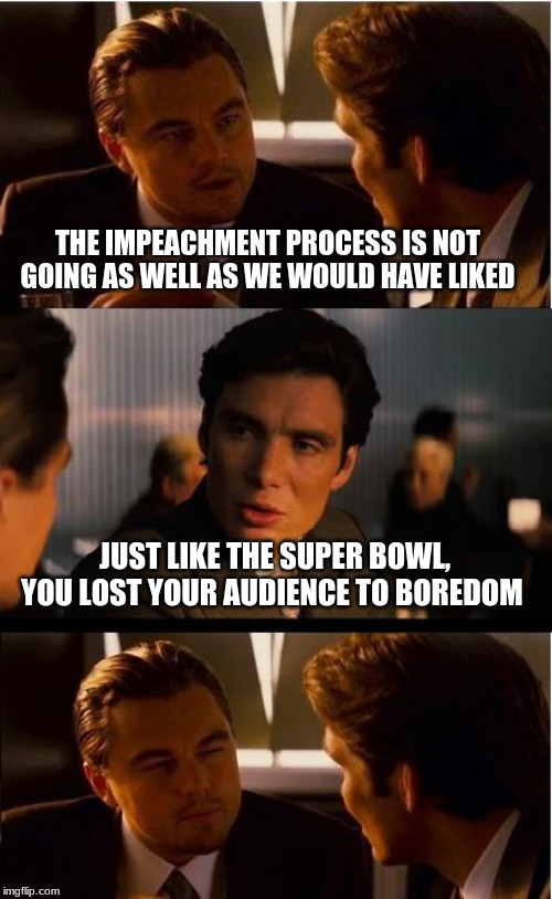 Boring ol impeachment | THE IMPEACHMENT PROCESS IS NOT GOING AS WELL AS WE WOULD HAVE LIKED; JUST LIKE THE SUPER BOWL, YOU LOST YOUR AUDIENCE TO BOREDOM | image tagged in memes,inception,impeachment,boring,super bowl,i could care less | made w/ Imgflip meme maker