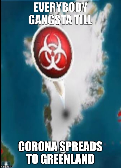 Greenland infection | EVERYBODY GANGSTA TILL; CORONA SPREADS TO GREENLAND | image tagged in coronavirus | made w/ Imgflip meme maker