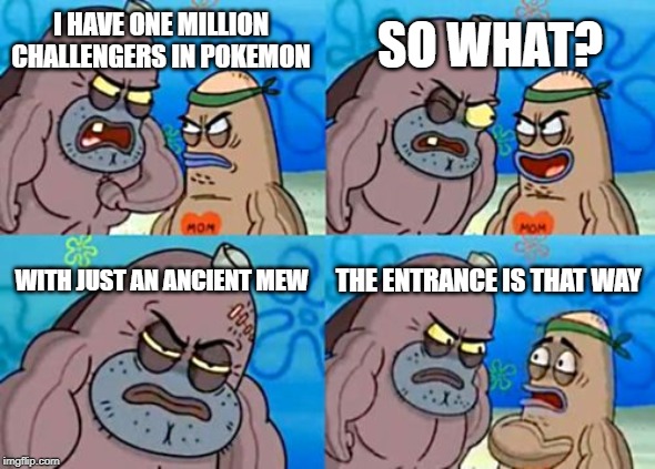 How Tough Are You Meme | SO WHAT? I HAVE ONE MILLION CHALLENGERS IN POKEMON; WITH JUST AN ANCIENT MEW; THE ENTRANCE IS THAT WAY | image tagged in memes,how tough are you | made w/ Imgflip meme maker