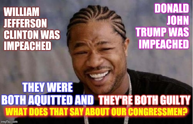 Guilt Doesn't Matter If You're Rich Enough | DONALD JOHN TRUMP WAS IMPEACHED; WILLIAM JEFFERSON CLINTON WAS IMPEACHED; THEY WERE BOTH AQUITTED AND; THEY'RE BOTH GUILTY; WHAT DOES THAT SAY ABOUT OUR CONGRESSMEN? | image tagged in memes,yo dawg heard you,guilty,impeachment,trump unfit unqualified dangerous,liar in chief | made w/ Imgflip meme maker
